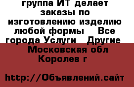 группа ИТ делает заказы по изготовлению изделию любой формы  - Все города Услуги » Другие   . Московская обл.,Королев г.